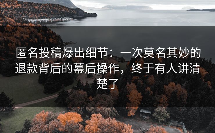 匿名投稿爆出细节：一次莫名其妙的退款背后的幕后操作，终于有人讲清楚了
