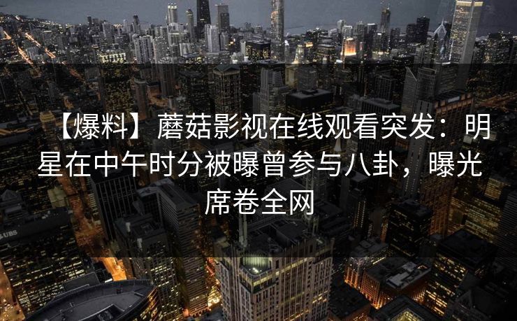 【爆料】蘑菇影视在线观看突发：明星在中午时分被曝曾参与八卦，曝光席卷全网