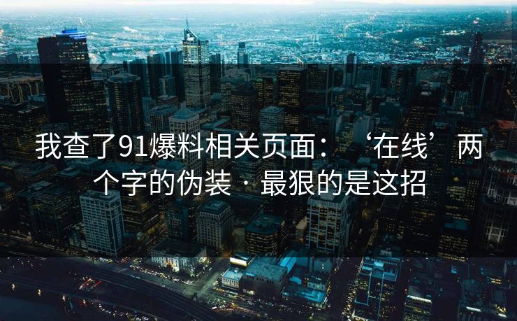我查了91爆料相关页面：‘在线’两个字的伪装 · 最狠的是这招