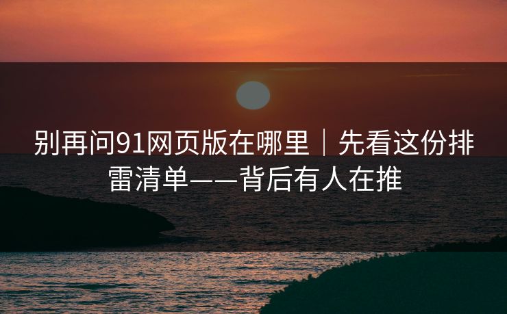 别再问91网页版在哪里｜先看这份排雷清单——背后有人在推