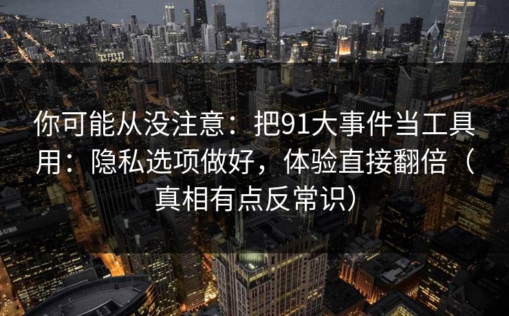 你可能从没注意：把91大事件当工具用：隐私选项做好，体验直接翻倍（真相有点反常识）