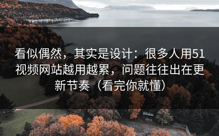 看似偶然，其实是设计：很多人用51视频网站越用越累，问题往往出在更新节奏（看完你就懂）