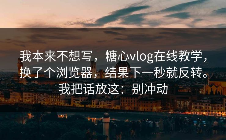 我本来不想写，糖心vlog在线教学，换了个浏览器，结果下一秒就反转。我把话放这：别冲动