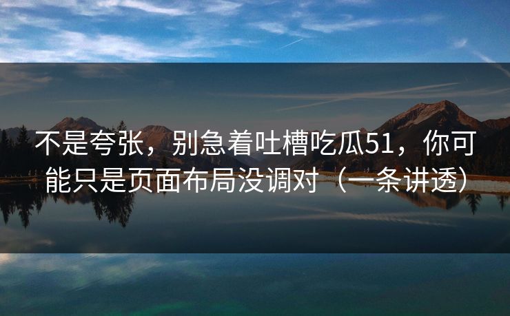 不是夸张，别急着吐槽吃瓜51，你可能只是页面布局没调对（一条讲透）