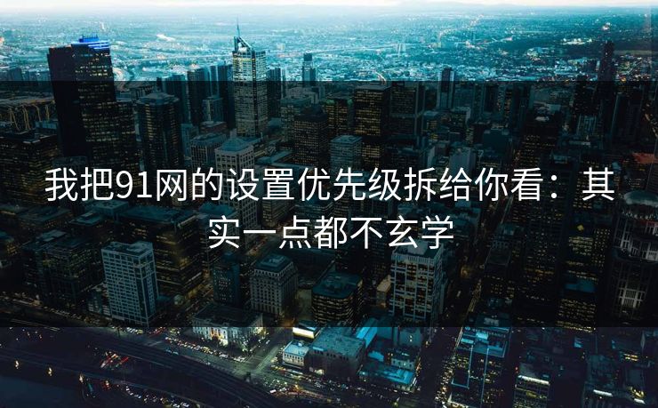 我把91网的设置优先级拆给你看：其实一点都不玄学