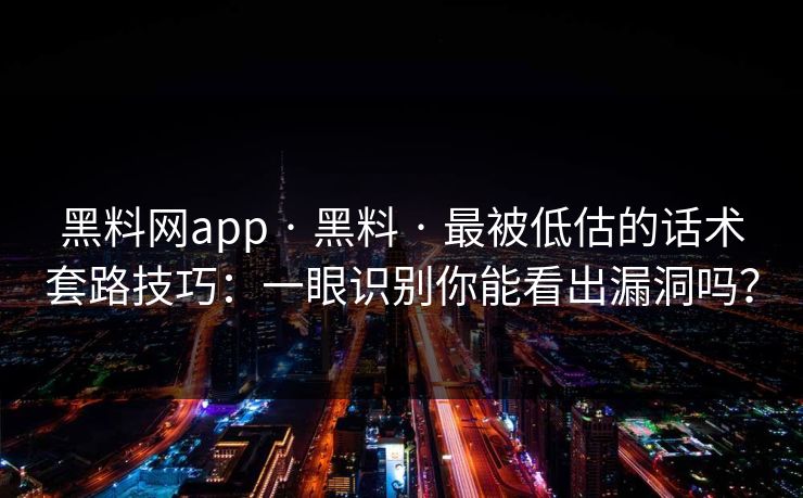 黑料网app · 黑料 · 最被低估的话术套路技巧：一眼识别你能看出漏洞吗？