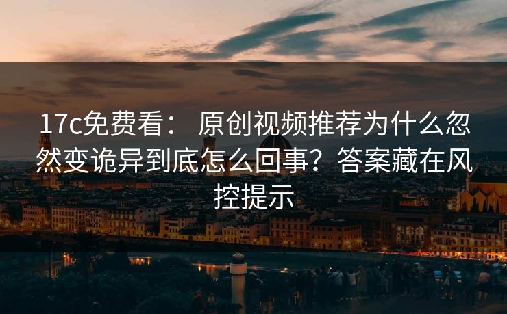 17c免费看： 原创视频推荐为什么忽然变诡异到底怎么回事？答案藏在风控提示