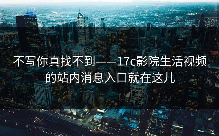 不写你真找不到——17c影院生活视频的站内消息入口就在这儿