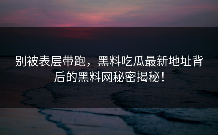 别被表层带跑,黑料吃瓜最新地址背后的黑料网秘密揭秘! 别被表层带跑,黑料吃瓜最新地址背后的黑料网秘密揭秘!