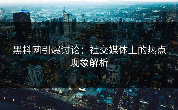 黑料网引爆讨论：社交媒体上的热点现象解析