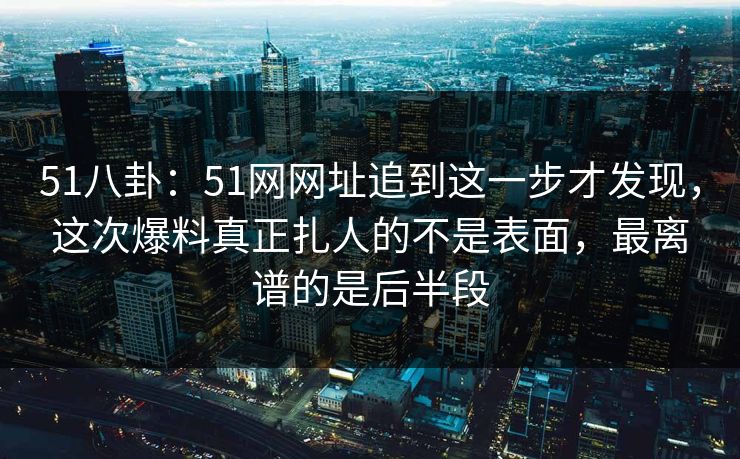 51八卦:51网网址追到这一步才发现,这次爆料真正扎人的不是表面,最离谱的是后半段 51八卦:51网网址追到这一步才发现,这次爆料真正扎人的不是表面,最离谱的是后半段