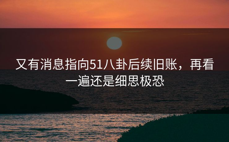 又有消息指向51八卦后续旧账，再看一遍还是细思极恐